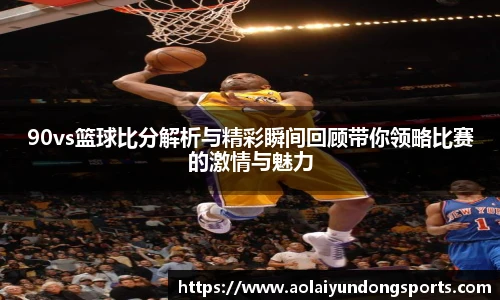 90vs篮球比分解析与精彩瞬间回顾带你领略比赛的激情与魅力