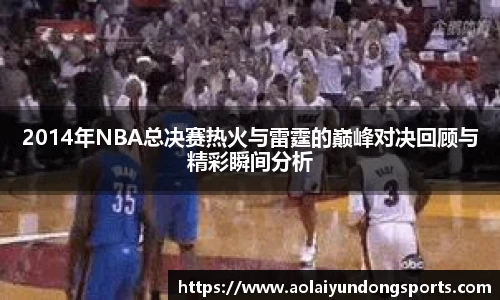 2014年NBA总决赛热火与雷霆的巅峰对决回顾与精彩瞬间分析
