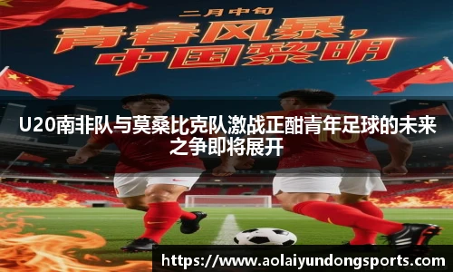U20南非队与莫桑比克队激战正酣青年足球的未来之争即将展开