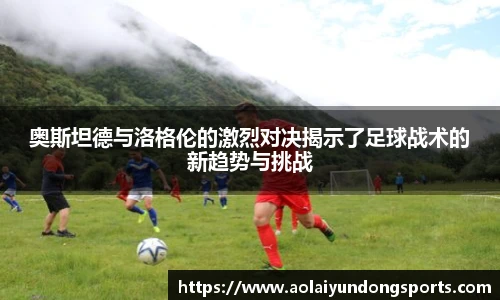奥斯坦德与洛格伦的激烈对决揭示了足球战术的新趋势与挑战