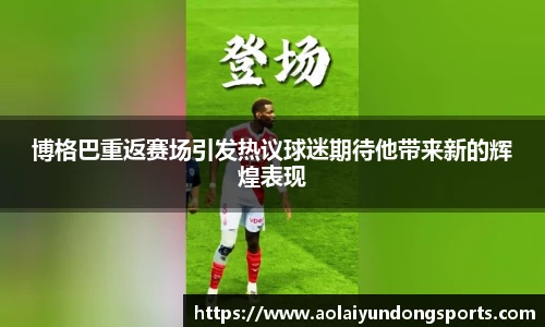 博格巴重返赛场引发热议球迷期待他带来新的辉煌表现
