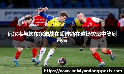 瓦尔韦与坎布尔激战在即谁能在这场较量中笑到最后