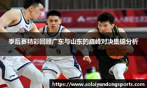 季后赛精彩回顾广东与山东的巅峰对决集锦分析